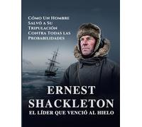 Ernest Shackleton: El Líder que Venció al Hielo Cómo Un Hombre Salvó a Su Tripulación Contra Todas las Probabilidades