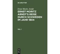 Ernst Moritz Arndt: Ernst Moritz Arndt's Reise Durch Schweden Im Jahr 1804. Teil 1