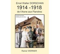 Ernst Walter DORSCHAN 1914 -1918 de l'Aisne aux Flandres: Tireur Ernst Walter Dorschan vit et survit à la Première Guerre mondiale 1914-1918 en Belgique et en France