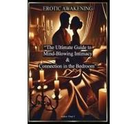 Erotic Awakening "The Ultimate Guide To Mind-Blowing Intimacy And Connection In The Bedroom