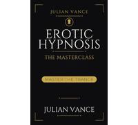 EROTIC HYPNOSIS: The Masterclass: A Complete Course in Sexual Hypnosis: Inductions, Erotic Suggestion, and Orgasm by Trance - to Entrance a Willing Partner, With Consent and Aftercare
