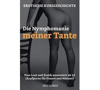 Erotische Kurzgeschichte: Die Nymphomanie meiner Tante: Pure Lust und Erotik unzensiert ab 18. (Kopfporno für Frauen und Männer)