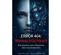 ERROR 404: Menschlichkeit - Was passiert, wenn Maschinen über uns nachdenken: Philosophische Kurzgeschichten aus der Ich-Perspektive von künstlichen Intelligenzen