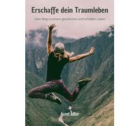 Erschaffe dein Traumleben: Dein Weg zu einem glücklichen und erfüllten Leben