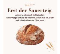Erst der Sauerteig - Lustiges Geschenkbuch für Brotbäcker, Starter-Pfleger und alle, die verstehen, warum man um 23 Uhr noch schnell dehnen und falten ... Kruste und die wichtigste Frage der Nacht