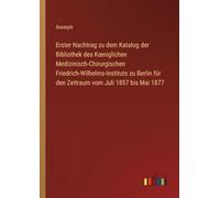 Erster Nachtrag zu dem Katalog der Bibliothek des Koeniglichen Medizinisch-Chirurgischen Friedrich-Wilhelms-Instituts zu Berlin für den Zeitraum vom Juli 1857 bis Mai 1877