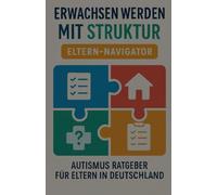 Erwachsen werden mit Struktur, Eltern-: Autismus Ratgeber für Eltern in Deutschland, Checklisten, rechtliche Vorlagen, Berufsorientierung, Wohnen, Gesundheit und Notfallpläne für den Weg