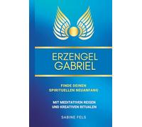 Erzengel Gabriel - Finde deinen spirituellen Neuanfang: Mit meditativen Reisen und kreativen Ritualen