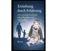 Erziehung durch Erfahrung I Der Unterschied zwischen liebevollen Eltern und Gebärenden: Erziehung als Grundlage für gesunde, selbstständige Erwachsene