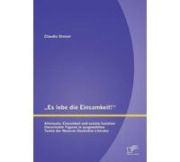 Es Lebe Die Einsamkeit!": Alleinsein, Einsamkeit Und Soziale Isolation Literarischer Figuren In Ausgewählten Texten Der Neueren Deutschen Literatur