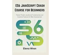 ES6 JavaScript Crash Course for Beginners: Master Modern JavaScript Fundamentals and Essential Features for Web Development