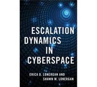 Escalation Dynamics in Cyberspace - Lonergan Shawn W. Lieutenant Colonel Lieutenant Colonel US Army Reserve 75th Innovation Command - Oxford University Pr Lonergan Shawn W. Lieutenant Colonel Lieutena