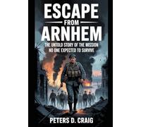 ESCAPE FROM ARNHEM: THE UNTOLD STORY OF THE MISSION NO ONE EXPECTED TO SURVIVE