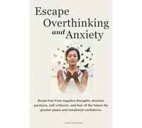 Escape Overthinking and Anxiety: Break Free from Negative Thoughts, Decision Paralysis, Self-Criticism, and Fear of the Future for Greater Peace and Emotional Confidence