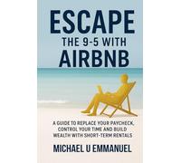 Escape the 9-5 with Airbnb: A Guide to Replace Your Paycheck, Control Your Time and Build Wealth with Short-Term Rentals