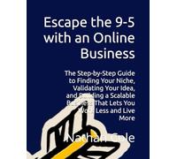 Escape the 9-5 with an Online Business: The Step-by-Step Guide to Finding Your Niche, Validating Your Idea, and Building a Scalable Business That Lets You Work Less and Live More