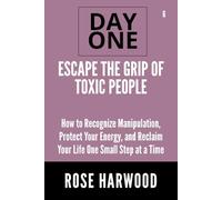 Escape the Grip of Toxic People Day One Series Volume 6: How to Recognize Manipulation, Protect Your Energy, and Reclaim Your Life One Small Step at a Time