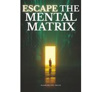 Escape the Mental Matrix: How to Deprogram Your Mind and Become the Architect of Your Reality