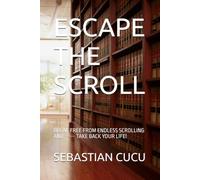 ESCAPE THE SCROLL: BREAK FREE FROM ENDLESS SCROLLING AND ----- TAKE BACK YOUR LIFE!