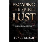 Escaping the Spirit of Lust: A Deliverance Journey Out of Pornography, Shame, and Nocturnal Defilement