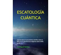 ESCATOLOGÍA CUÁNTICA: ¿Qué nos dice el conocimiento científico sobre el MÁS ALLÁ? ¿Qué dicen las religiones sobre el MÁS ALLÁ?