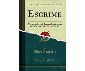Escrime: Vagabondages À Travers Les Auteurs Des 15e, 16e, 17e Et 18e Siècles (Classic Reprint)