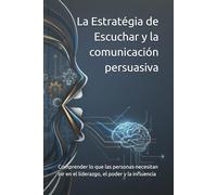Escucha estratégica y comunicación persuasiva: Comprender lo que las personas necesitan oír en el liderazgo, el poder y la influencia