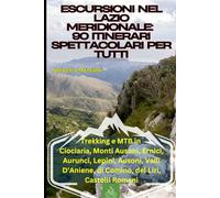 Escursioni nel Lazio Meridionale: 90 Itinerari Spettacolari per Tutti: Trekking e MTB in Ciociaria, Monti Ausoni, Ernici, Aurunci, Lepini, Ausoni, Valli D’Aniene, di Comino, del Liri, Castelli Romani