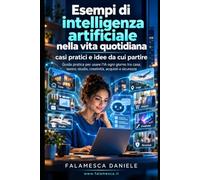 Esempi di intelligenza artificiale nella vita quotidiana: casi pratici e idee da cui partire: Guida pratica per usare l'IA ogni giorno tra casa, lavoro, studio, creatività, acquisti e sicurezza