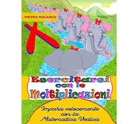 Esercitarsi Con Le Moltiplicazioni. Impara Velocemente Con La Matematica Vedica: Esercizi Di Matematica Per La Scuola Primaria, Età 8 11 Anni Con 1502 Quiz In 40 Schede Con Soluzioni E Valutazione