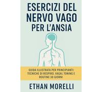 Esercizi del Nervo Vago per l’Ansia: Guida Illustrata per Principianti: Tecniche di Respiro, Vagal Toning e Routine 30 Giorni