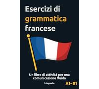 Esercizi di grammatica francese: Un libro di attività per una comunicazione fluida