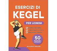 Esercizi di Kegel per Uomini: Rafforzare il core, migliorare il controllo della vescica e migliorare le prestazioni con 50 esercizi illustrati passo dopo passo per il benessere del pavimento pelvico
