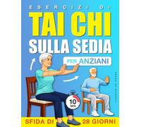 Esercizi di Tai Chi sulla Sedia per Anziani: Un programma passo dopo passo, da svolgere da seduti, per l’equilibrio, il comfort e movimenti quotidiani più sereni, con una sfida di 4 settimane