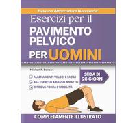 Esercizi per il Pavimento Pelvico per Uomini: Rafforza il tuo core, migliora il controllo della vescica e ritrova la fiducia in te stesso grazie a una guida chiara e dettagliata per l'allenamento