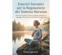 Esercizi Somatici per la Regolazione del Sistema Nervoso: Ritrovare equilibrio, calma e resilienza attraverso il linguaggio del corpo e la connessione mente-corpo