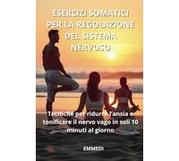 Esercizi somatici per la regolazione del sistema nervoso: Tecniche per ridurre l'ansia e tonificare il nervo vago in soli 10 minuti al giorno