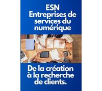 Esn: Entreprises De Services Du Numrique De La Cration La Recherche De Clients Guide Pratique Pour Le Dveloppement Et Le Marketing Des Esn