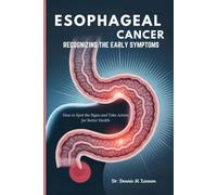 ESOPHAGEAL CANCER RECOGNIZING THE EARLY SYMPTOMS: How to Spot the Signs and Take Action for Better Health
