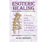 Esoteric Healing: A Practical Guide Based on the Teachings of the Tibetan in the works of Alice A Bailey