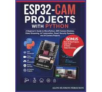 ESP32-CAM PROJECTS WITH PYTHON: A Beginner’s Guide to MicroPython, WiFi Camera Modules, Video Streaming, IoT Automation, Smart Security Systems, and AI Camera Projects