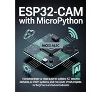 ESP32-CAM with MicroPython: A Practical Step-by-Step Guide to Building IoT Security Cameras, AI Vision Systems, and Real-World Smart Projects for Beginners and Advanced Users