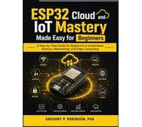 ESP32 Cloud and IoT Mastery Made Easy for Beginners: A Step-by-Step Guide for Beginners to Understand Sensors, Networking, and Edge Computing
