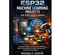 ESP32 Machine Learning Projects for Edge Intelligence: Designing Intelligent IoT Systems with Embedded Machine Learning, Real-Time Data Processing, and Smart Device Automation