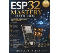 ESP32 Mastery for Beginners: A Practical Step-by-Step Guide to Building Smart Devices, Wireless Projects, and IoT Applications from Scratch