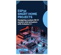 ESP32 Smart Home Projects: Designing custom Wi-Fi sensors and actuators with Arduino C++