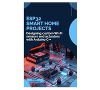 ESP32 Smart Home Projects: Designing custom Wi-Fi sensors and actuators with Arduino C++