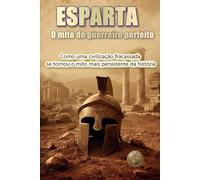 ESPARTA. O mito do guerreiro perfeito.: Como uma civilização fracassada se tornou o mito mais persistente da história