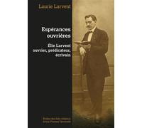 Espérances ouvrières : Elie Larvent ouvrier, prédicateur, écrivain