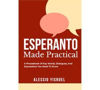 ESPERANTO MADE PRACTICAL: A Phrasebook Of Key Words, Dialogues, And Expressions You Need To Know